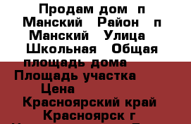 Продам дом  п.Манский › Район ­ п.Манский › Улица ­ Школьная › Общая площадь дома ­ 63 › Площадь участка ­ 20 › Цена ­ 3 500 000 - Красноярский край, Красноярск г. Недвижимость » Дома, коттеджи, дачи продажа   